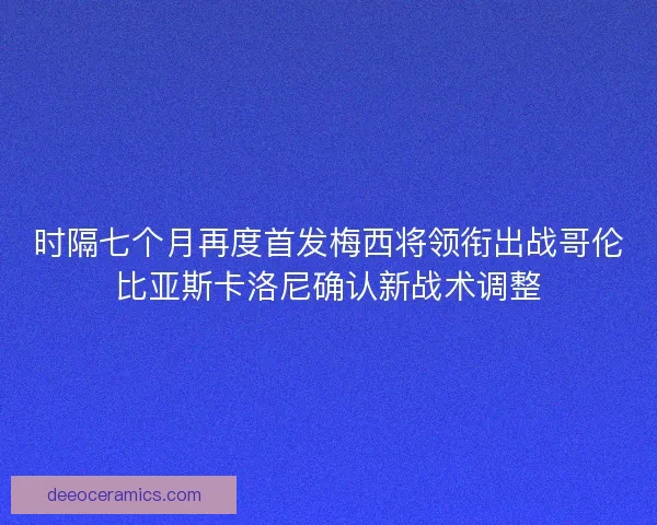 时隔七个月再度首发梅西将领衔出战哥伦比亚斯卡洛尼确认新战术调整