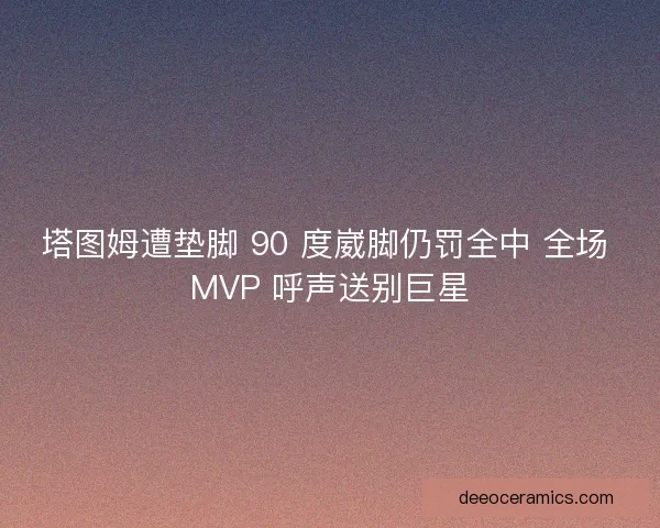 塔图姆遭垫脚 90 度崴脚仍罚全中 全场 MVP 呼声送别巨星