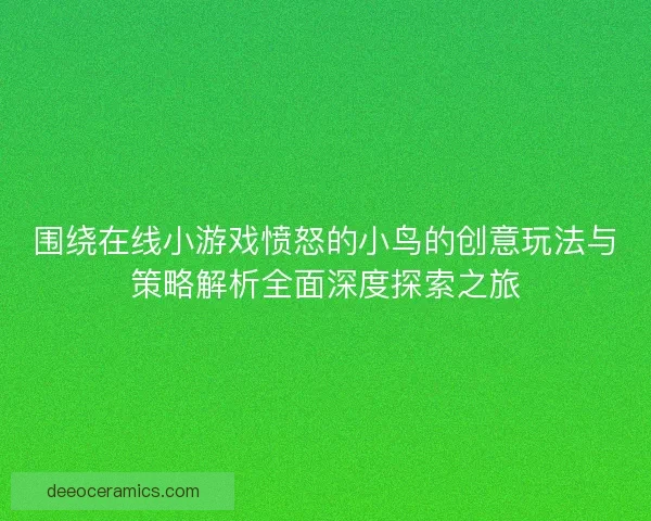 围绕在线小游戏愤怒的小鸟的创意玩法与策略解析全面深度探索之旅