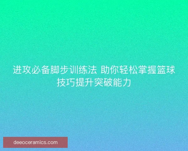 进攻必备脚步训练法 助你轻松掌握篮球技巧提升突破能力