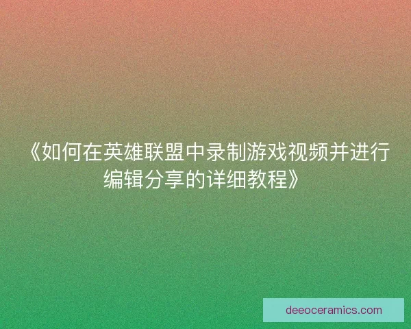 《如何在英雄联盟中录制游戏视频并进行编辑分享的详细教程》