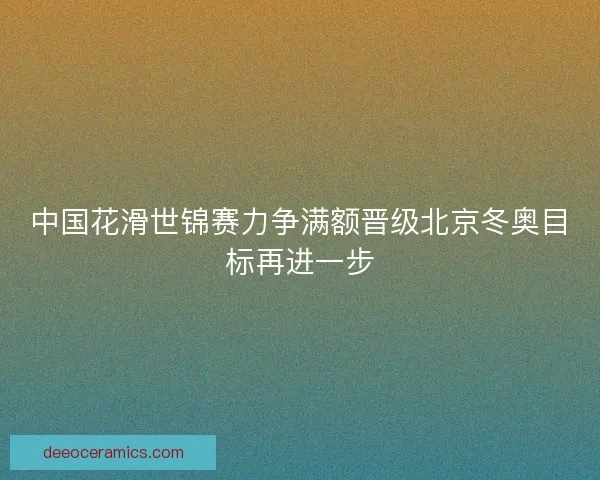 中国花滑世锦赛力争满额晋级北京冬奥目标再进一步