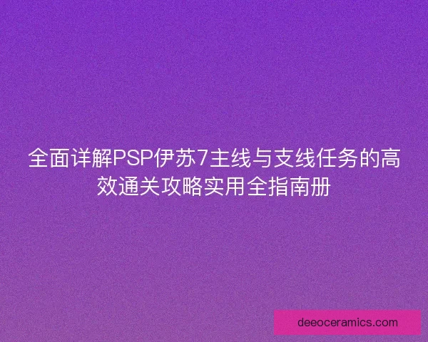 全面详解PSP伊苏7主线与支线任务的高效通关攻略实用全指南册